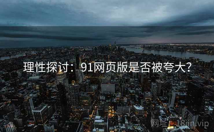 理性探讨：91网页版是否被夸大？