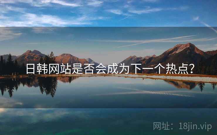 日韩网站是否会成为下一个热点？