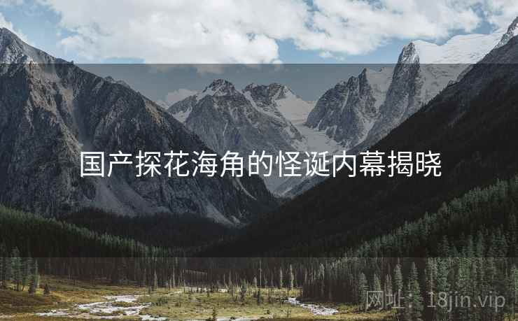 国产探花海角的怪诞内幕揭晓