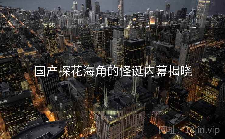 国产探花海角的怪诞内幕揭晓