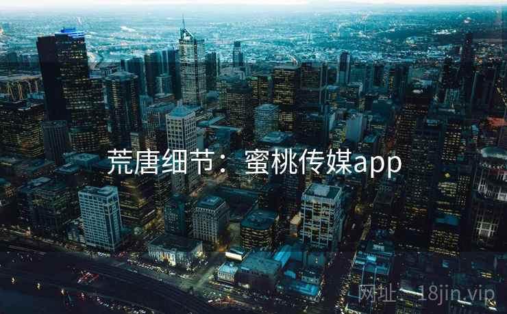 荒唐细节：蜜桃传媒app