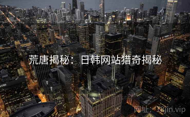荒唐揭秘：日韩网站猎奇揭秘