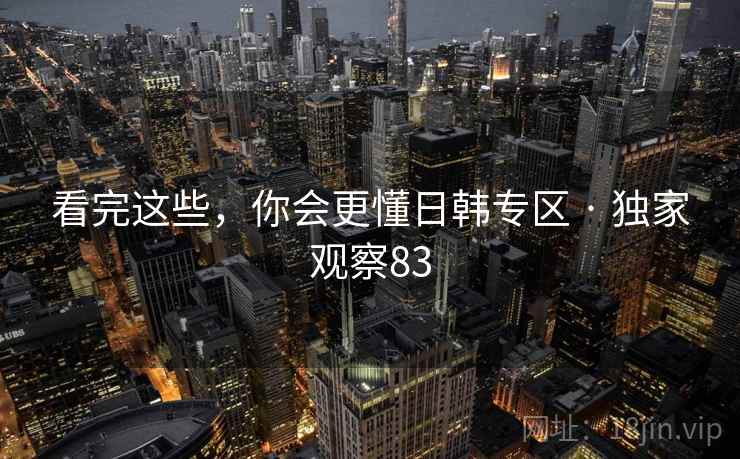 看完这些，你会更懂日韩专区 · 独家观察83