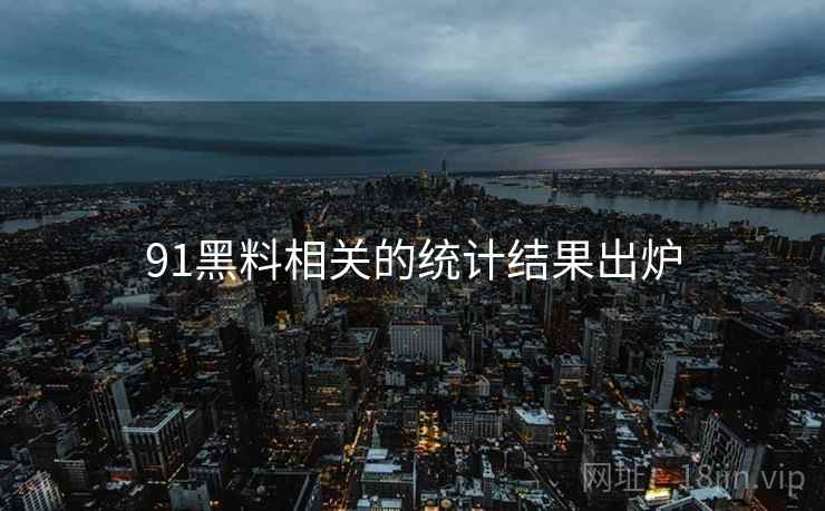 91黑料相关的统计结果出炉