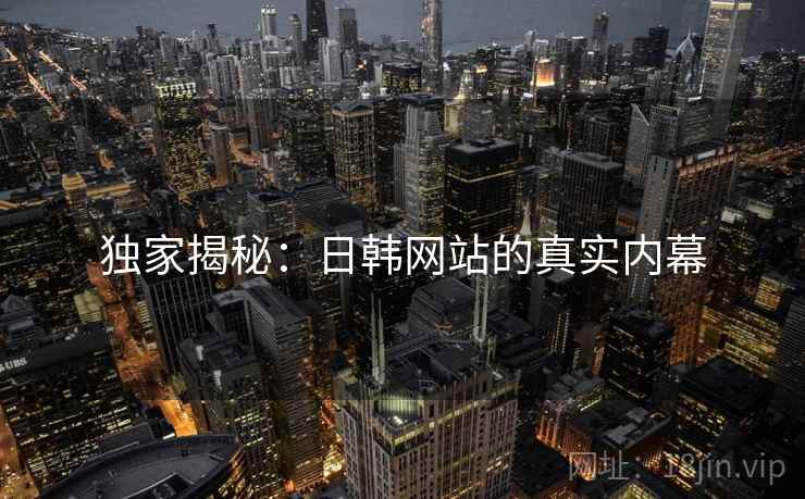 独家揭秘：日韩网站的真实内幕