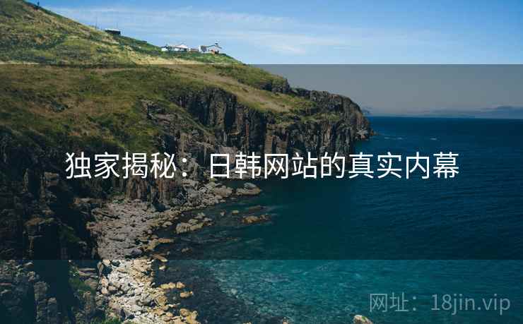 独家揭秘：日韩网站的真实内幕