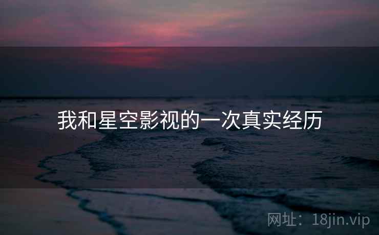 我和星空影视的一次真实经历