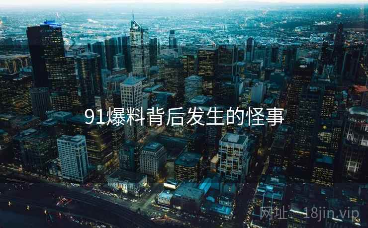 91爆料背后发生的怪事