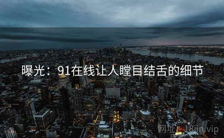 曝光：91在线让人瞠目结舌的细节