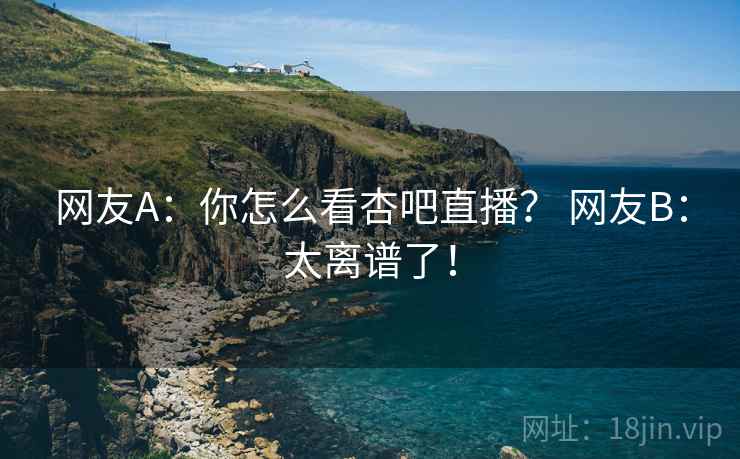 网友A：你怎么看杏吧直播？ 网友B：太离谱了！