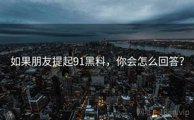 如果朋友提起91黑料，你会怎么回答？