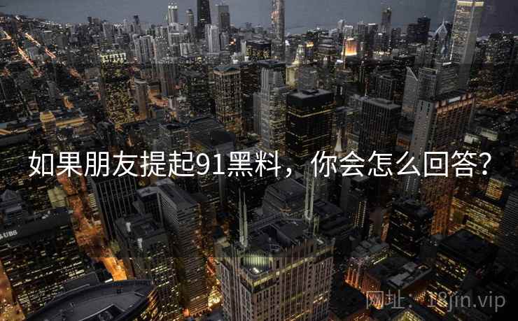 如果朋友提起91黑料，你会怎么回答？