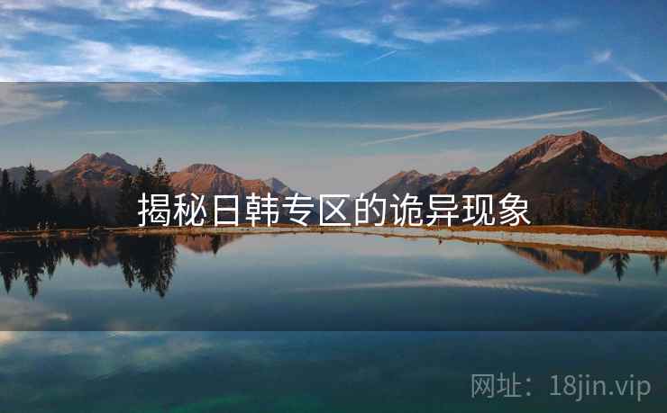 揭秘日韩专区的诡异现象