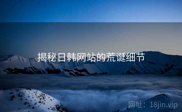 揭秘日韩网站的荒诞细节