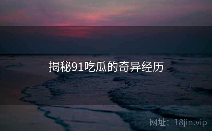 揭秘91吃瓜的奇异经历