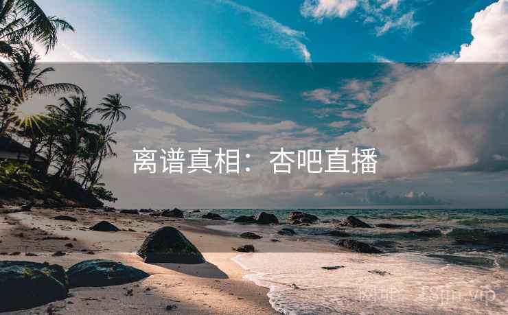 离谱真相：杏吧直播