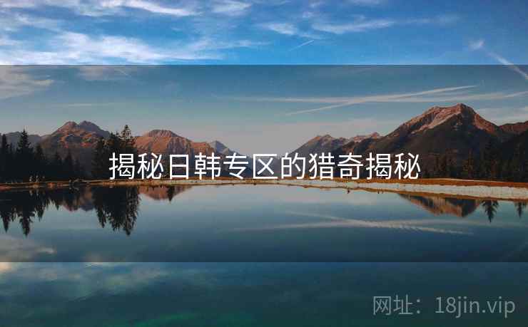 揭秘日韩专区的猎奇揭秘