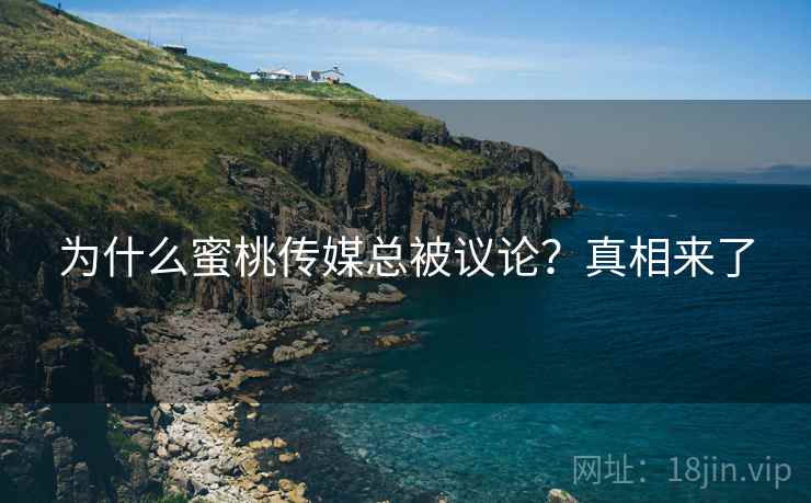 为什么蜜桃传媒总被议论？真相来了