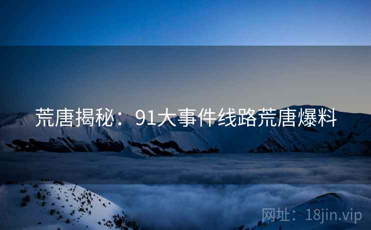 荒唐揭秘：91大事件线路荒唐爆料