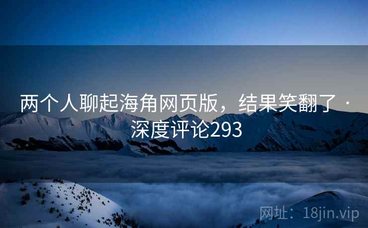 两个人聊起海角网页版，结果笑翻了 · 深度评论293
