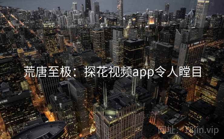 荒唐至极：探花视频app令人瞠目