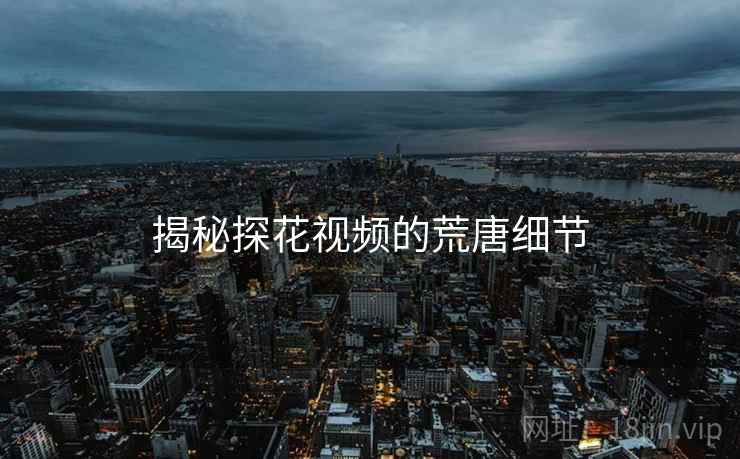 揭秘探花视频的荒唐细节
