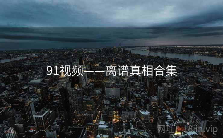 91视频——离谱真相合集