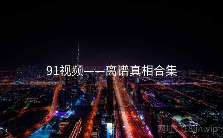 91视频——离谱真相合集