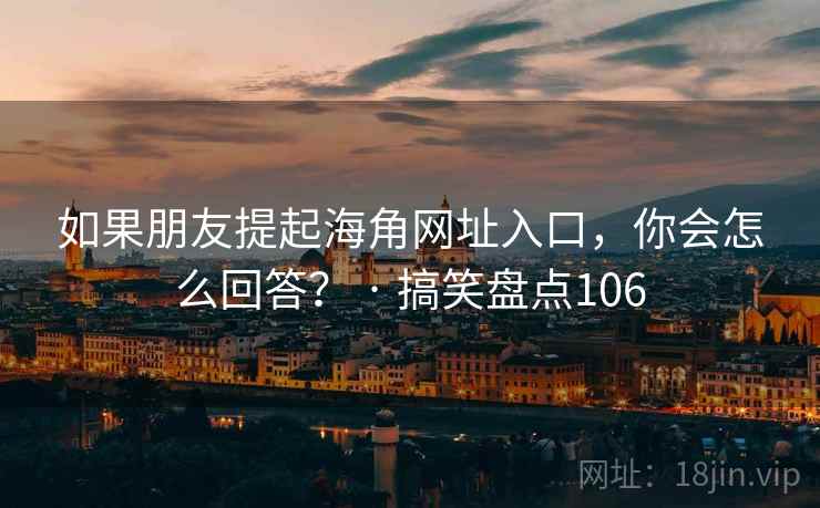 如果朋友提起海角网址入口，你会怎么回答？ · 搞笑盘点106  第1张