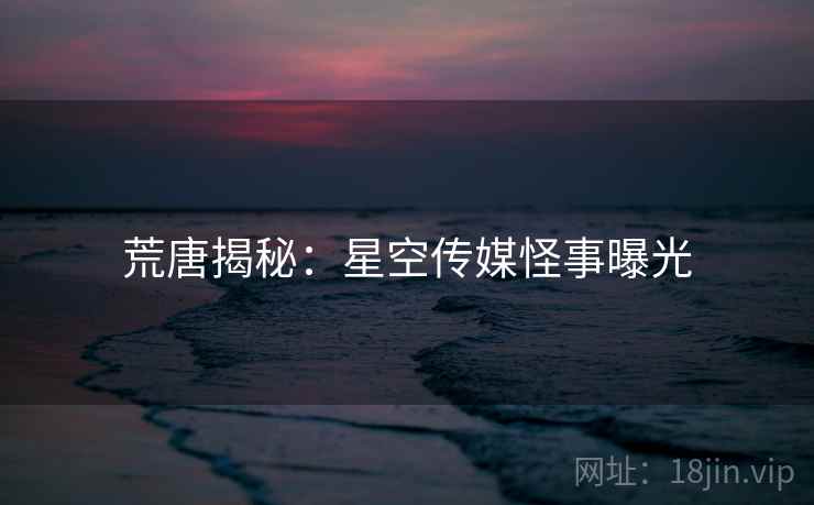 荒唐揭秘：星空传媒怪事曝光