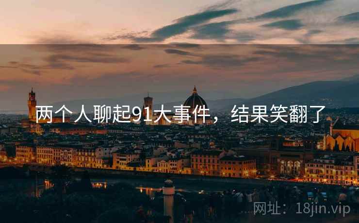 两个人聊起91大事件，结果笑翻了