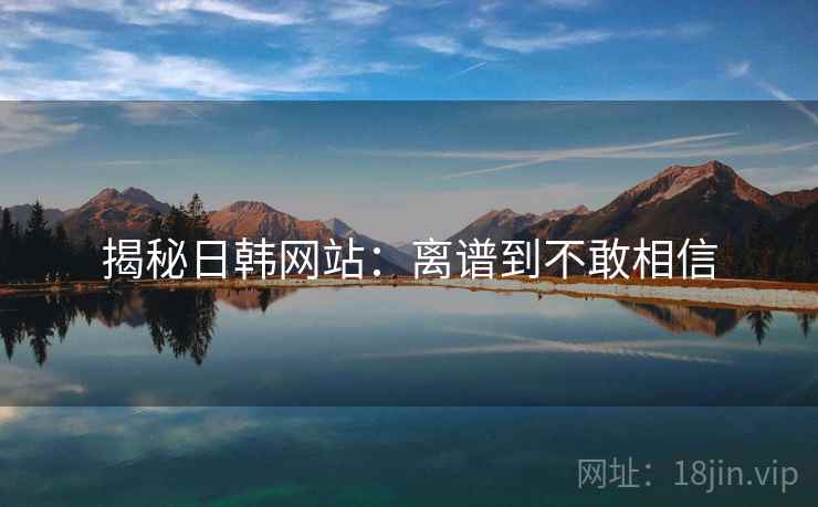 揭秘日韩网站：离谱到不敢相信