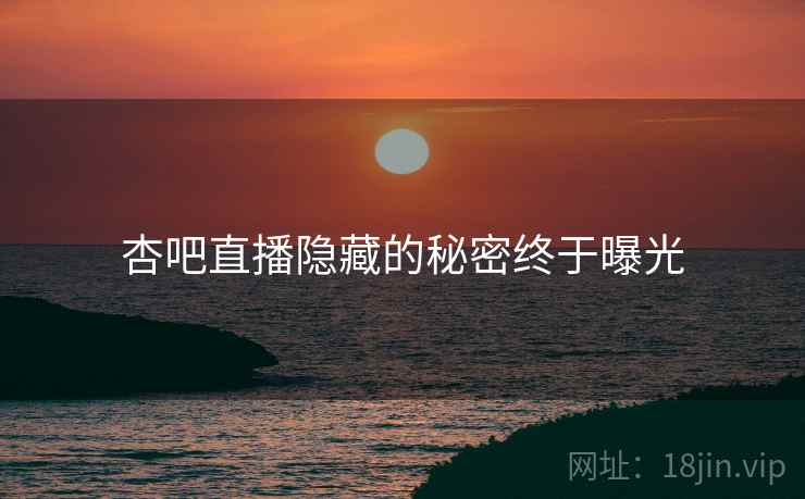 杏吧直播隐藏的秘密终于曝光