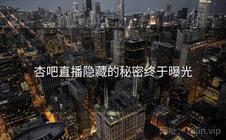 杏吧直播隐藏的秘密终于曝光