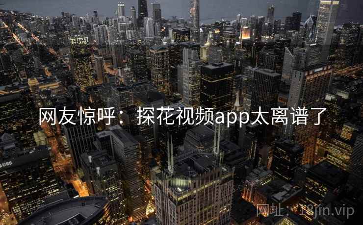 网友惊呼：探花视频app太离谱了