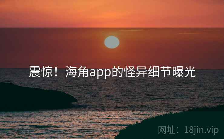 震惊！海角app的怪异细节曝光