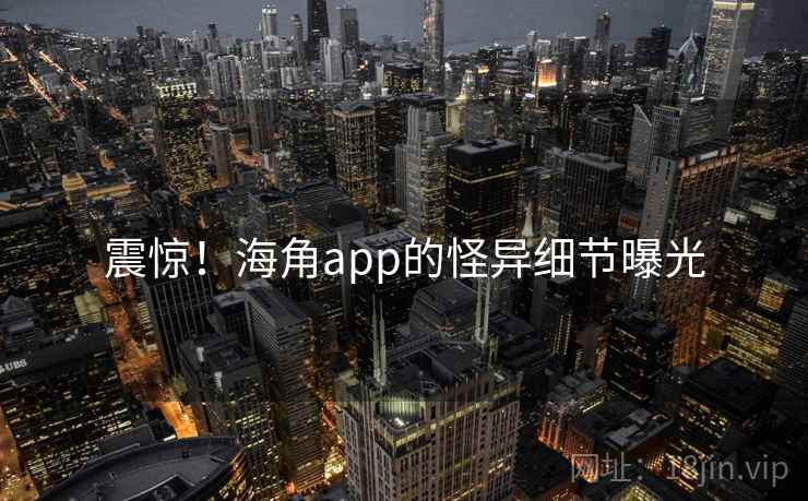 震惊！海角app的怪异细节曝光