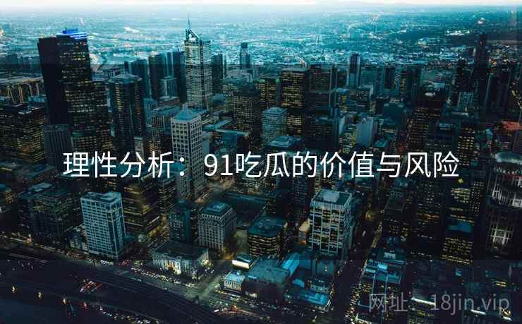 理性分析：91吃瓜的价值与风险