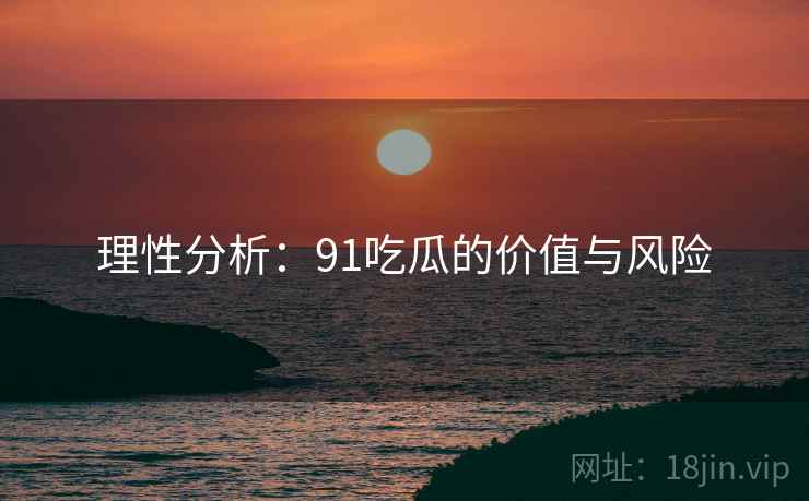 理性分析：91吃瓜的价值与风险
