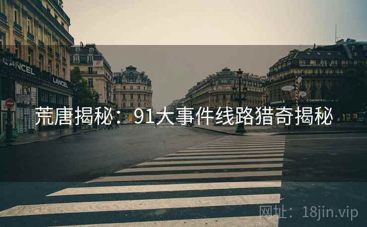 荒唐揭秘：91大事件线路猎奇揭秘