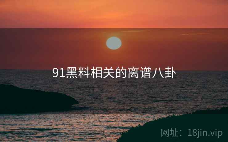 91黑料相关的离谱八卦