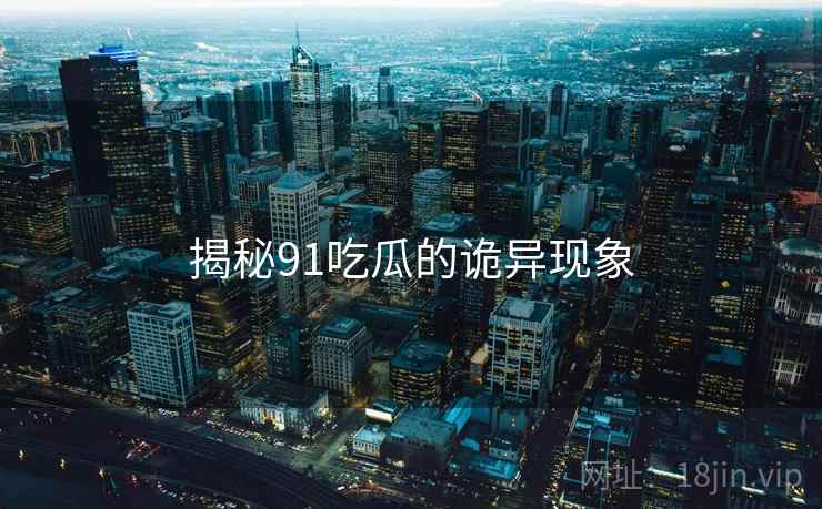 揭秘91吃瓜的诡异现象