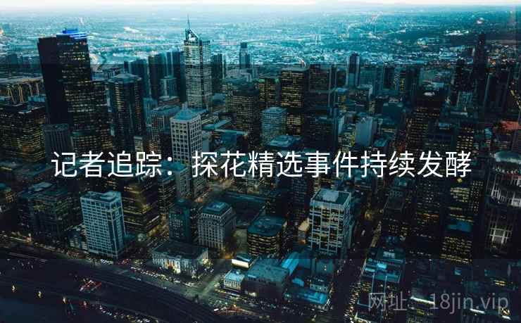 记者追踪：探花精选事件持续发酵