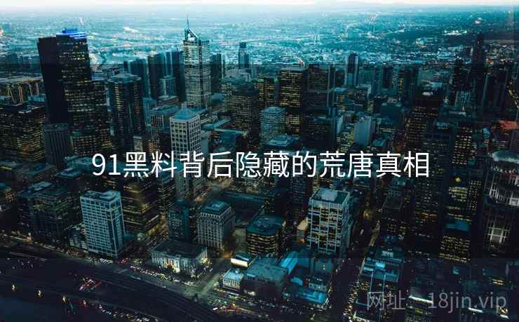 91黑料背后隐藏的荒唐真相