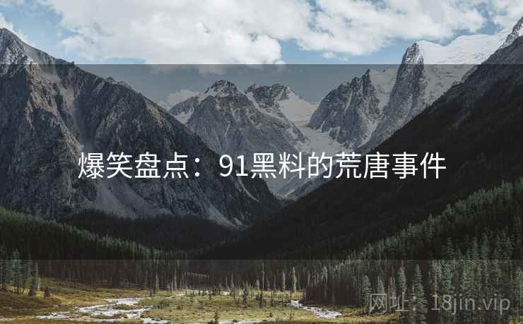 爆笑盘点：91黑料的荒唐事件