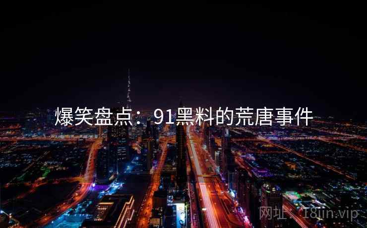 爆笑盘点：91黑料的荒唐事件