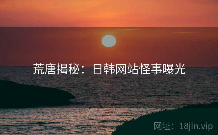 荒唐揭秘：日韩网站怪事曝光