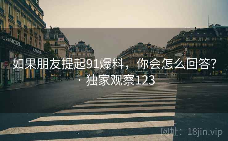 如果朋友提起91爆料，你会怎么回答？ · 独家观察123