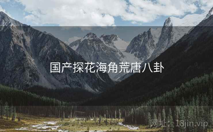 国产探花海角荒唐八卦