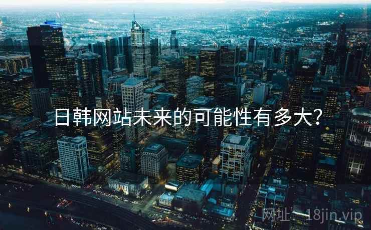 日韩网站未来的可能性有多大？